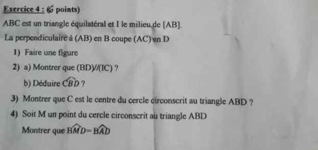 ( points)
ABC est un triangle équilatéral et I le milieu de [ AB ]. 
La perpendiculaire à (AB) en B coupe (AC) en D
1) Faire une figure 
2) a) Montrer que (BD)//(IC) ? 
b) Déduire widehat CBD ? 
3) Montrer que C est le centre du cercle circonscrit au triangle ABD ? 
4) Soit M un point du cercle circonscrit au triangle ABD
Montrer que widehat BMD=widehat BAD