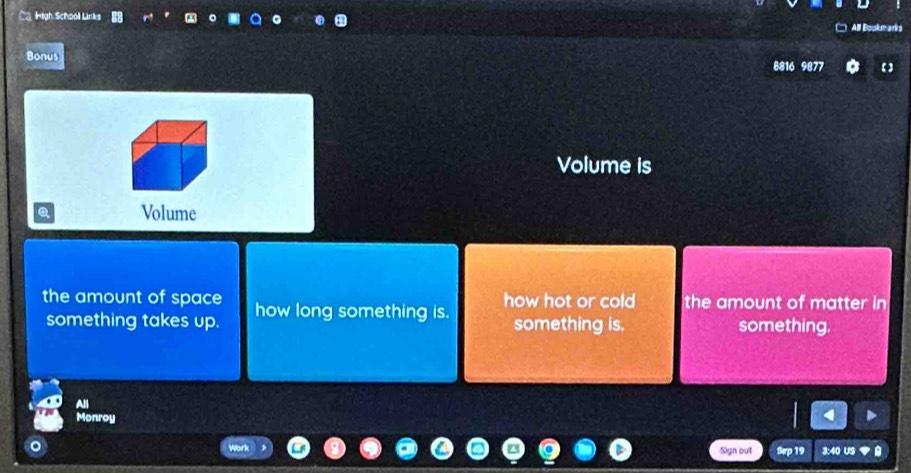 Cạ High Schooll Links 
C All Boakmarks 
Bonus 877 
88 
Volume is 
Q Volume 
the amount of space how long something is. how hot or cold the amount of matter in 
something takes up. something is. something. 
All 
Monroy 
。 Sign out Srp 19 3:40 US