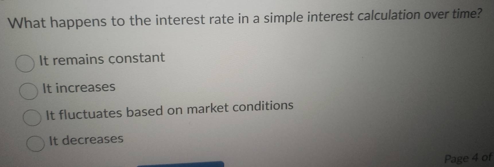 What happens to the interest rate in a simple interest calculation over time?
It remains constant
It increases
It fluctuates based on market conditions
It decreases
Page 4 of