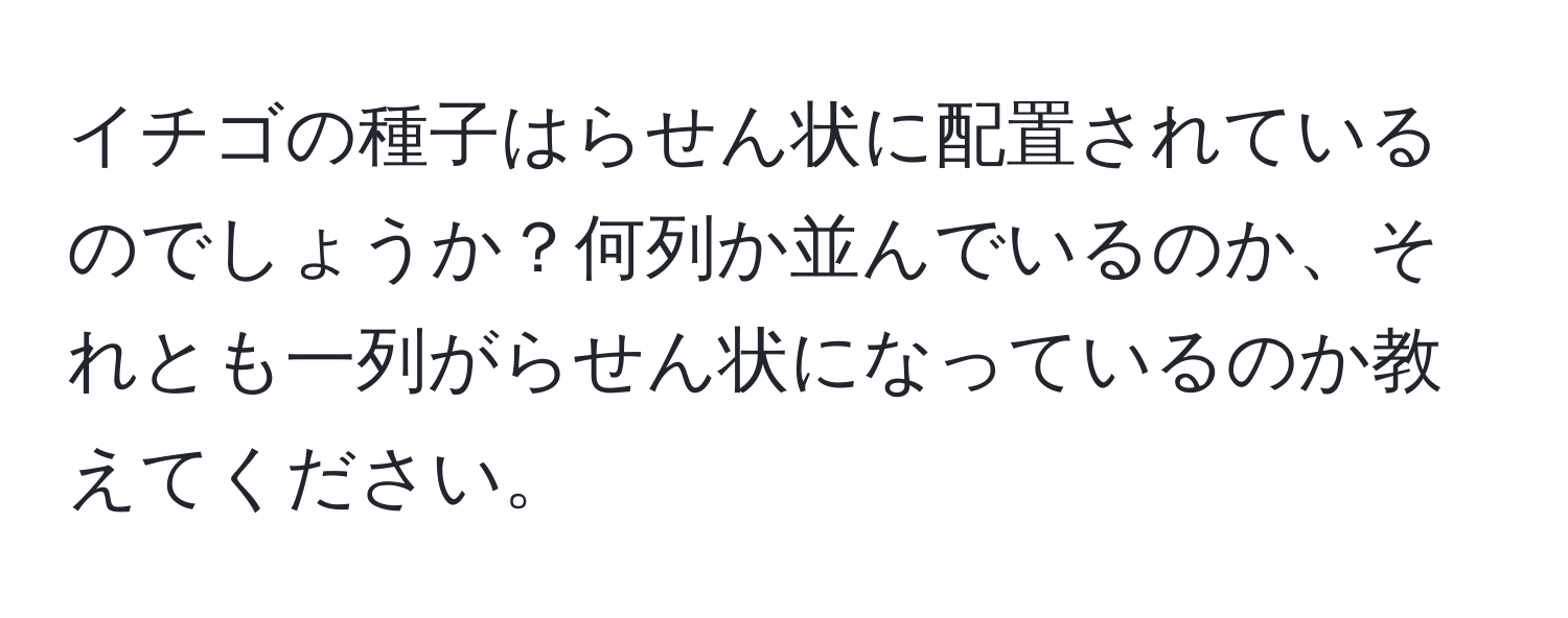 イチゴの種子はらせん状に配置されているのでしょうか？何列か並んでいるのか、それとも一列がらせん状になっているのか教えてください。