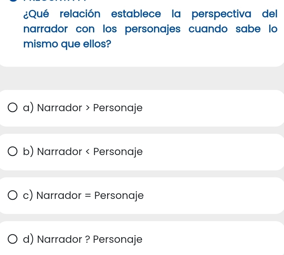 ¿Qué relación establece la perspectiva del
narrador con los personajes cuando sabe lo
mismo que ellos?
a) Narrador > Personaje
b) Narrador < Personaje
 c) Narrador = Personaje
d) Narrador ? Personaje