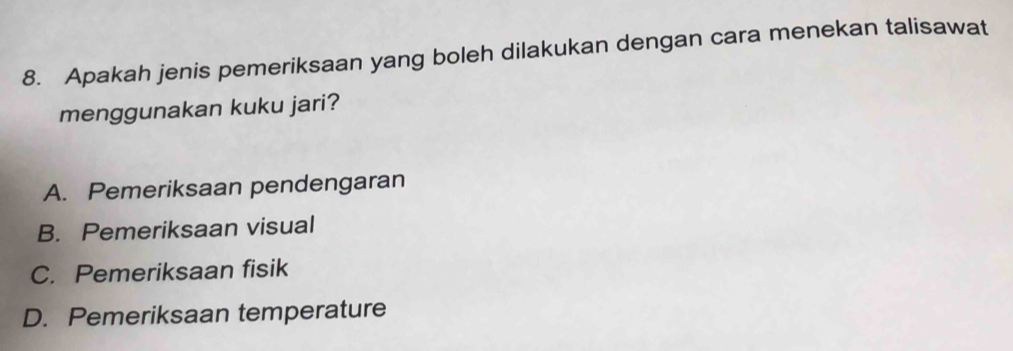 Apakah jenis pemeriksaan yang boleh dilakukan dengan cara menekan talisawat
menggunakan kuku jari?
A. Pemeriksaan pendengaran
B. Pemeriksaan visual
C. Pemeriksaan fisik
D. Pemeriksaan temperature