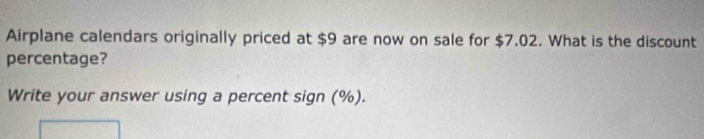 Airplane calendars originally priced at $9 are now on sale for $7.02. What is the discount 
percentage? 
Write your answer using a percent sign (%).