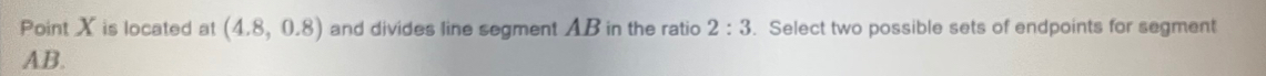 Point X is located at (4.8,0.8) and divides line segment AB in the ratio 2:3. Select two possible sets of endpoints for segment
AB.