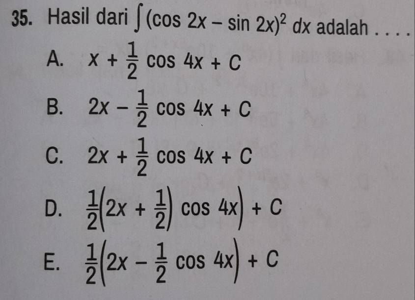 Hasil dari ∈t (cos 2x-sin 2x)^2dx adalah . . . .
A. x+ 1/2 cos 4x+C
B. 2x- 1/2 cos 4x+C
C. 2x+ 1/2 cos 4x+C
D.  1/2 (2x+ 1/2 )cos 4x)+C
E.  1/2 (2x- 1/2 cos 4x)+C