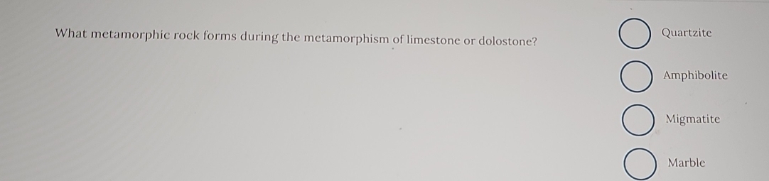 What metamorphic rock forms during the metamorphism of limestone or dolostone? Quartzite
Amphibolite
Migmatite
Marble