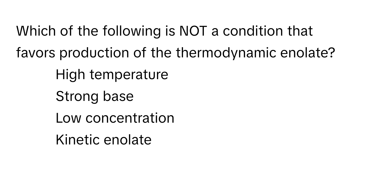 Which of the following is NOT a condition that favors production of the thermodynamic enolate?

1) High temperature 
2) Strong base 
3) Low concentration 
4) Kinetic enolate