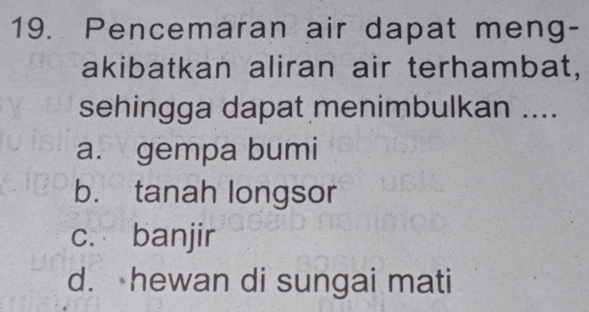 Pencemaran air dapat meng-
akibatkan aliran air terhambat,
sehingga dapat menimbulkan ....
a. gempa bumi
b. tanah longsor
c. banjir
d. hewan di sungai mati