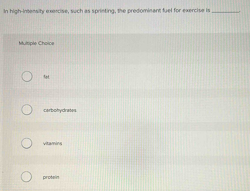 In high-intensity exercise, such as sprinting, the predominant fuel for exercise is_
Multiple Choice
fat
carbohydrates
vitamins
protein