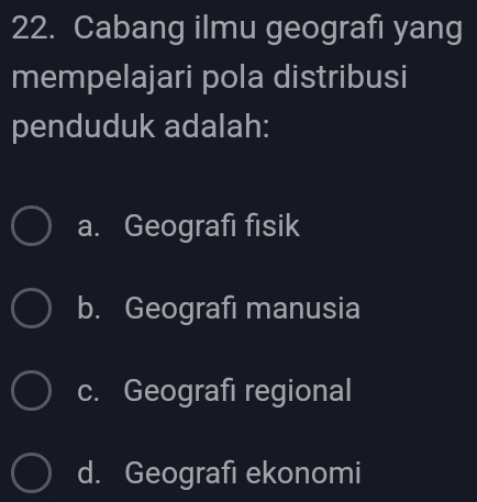 Cabang ilmu geografi yang
mempelajari pola distribusi
penduduk adalah:
a. Geografi fisik
b. Geografi manusia
c. Geografi regional
d. Geografi ekonomi