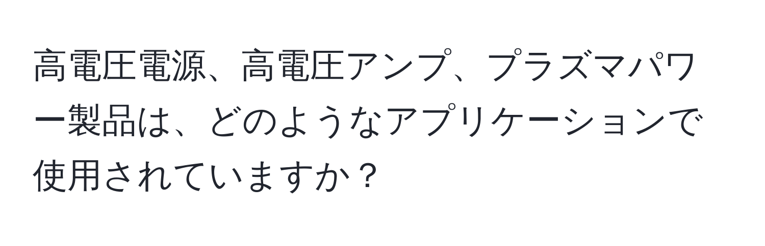 高電圧電源、高電圧アンプ、プラズマパワー製品は、どのようなアプリケーションで使用されていますか？