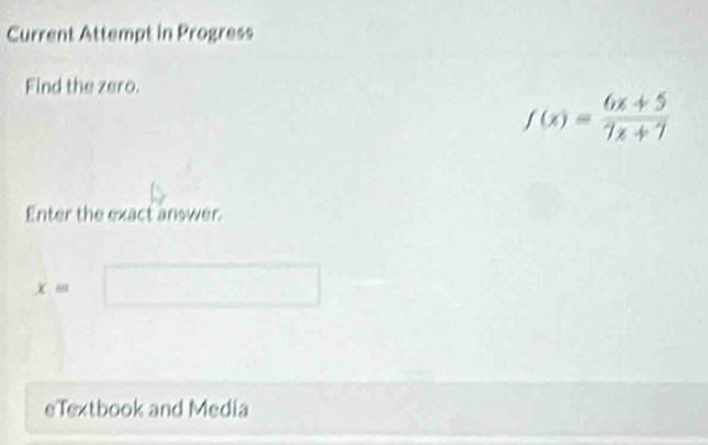 Current Attempt in Progress 
Find the zero.
f(x)= (6x+5)/7x+7 
Enter the exact answer.
x=
eTextbook and Media