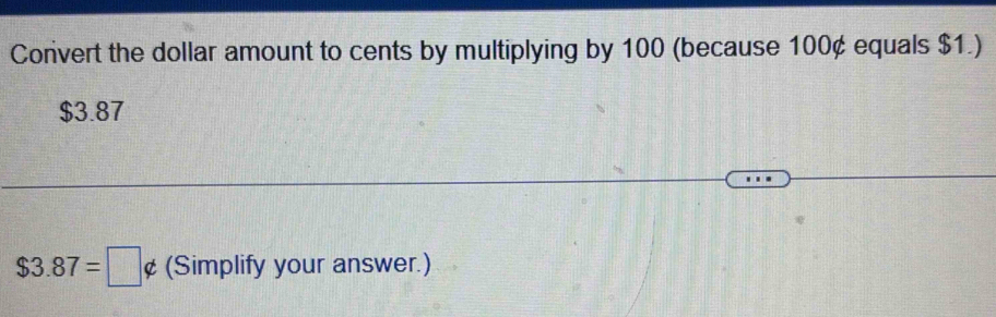 Convert the dollar amount to cents by multiplying by 100 (because 100¢ equals $1.)
$3.87
$3.87=□ not ⊂ (Simplify your answer.)