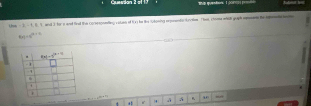 This question: 1 point(s) possible Submit teat
Use - 2. ~ 1,0, 1, and 2 for x and find the corresponding values of f(x) for the following exponential function. Then, choose which graph represents the exper dal bnoms
f(x)=5^((x+1))
c(x+1) More. 8° [8i sqrt(a) 6, (0,3)