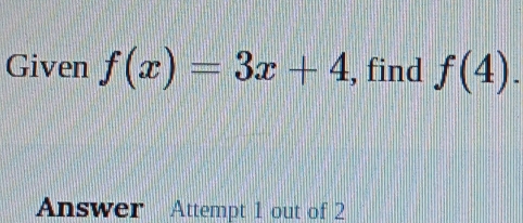 Given f(x)=3x+4 , find f(4). 
Answer Attempt 1 out of 2