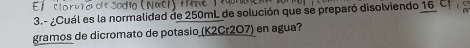 3.- ¿Cuál es la normalidad de 250mL de solución que se preparó disolviendo 16 ( 
gramos de dicromato de potasio (K2Cr2O7) en agua?