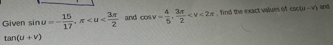 Given sin u=- 15/17 , π and cos v= 4/5 ,  3π /2  , find the exact values of csc (u-v)
and
tan (u+v)