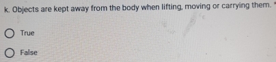 Objects are kept away from the body when lifting, moving or carrying them."
True
False