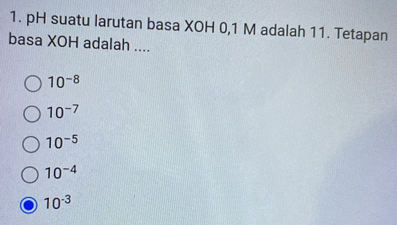 pH suatu larutan basa XOH 0,1 M adalah 11. Tetapan
basa XOH adalah ....
10^(-8)
10^(-7)
10^(-5)
10^(-4)
10^(-3)