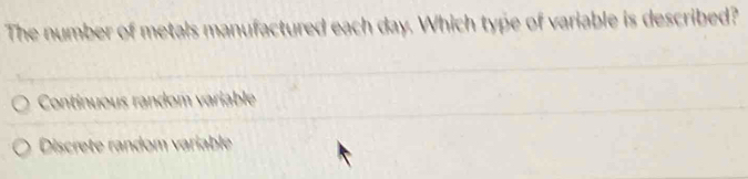 The number of me to tured each day. Which type of variable is described?
Continuous random variable
Discrete random variable