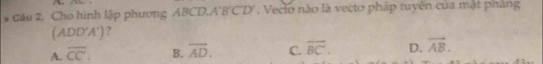 Cho hình lập phương ABCD. A'B'C'D'. Veclo nào là vecto pháp tuyến của mật pháng
(ADD'A') ?
D.
A. overline CC. B. overline AD. C. vector BC'. vector AB.