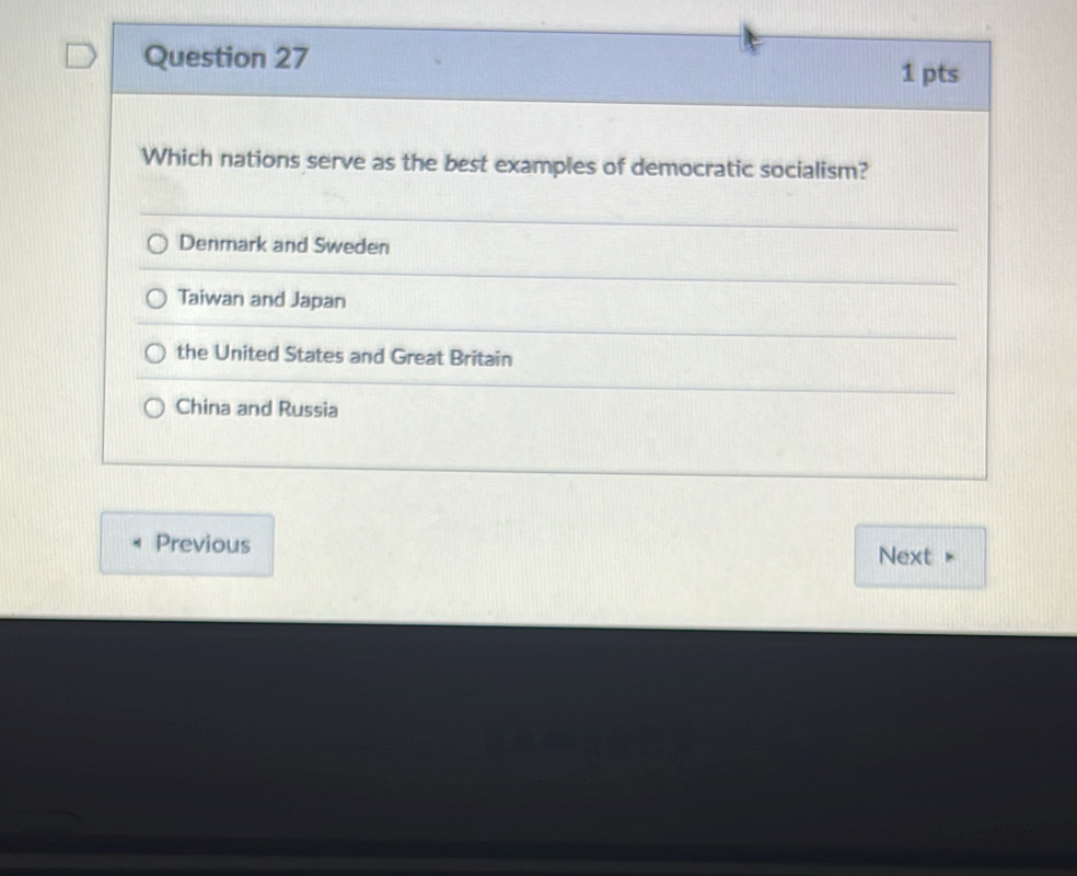 Which nations serve as the best examples of democratic socialism?
Denmark and Sweden
Taiwan and Japan
the United States and Great Britain
China and Russia
Previous
Next