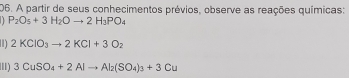 A partir de seus conhecimentos prévios, observe as reações químicas:
P_2O_5+3H_2Oto 2H_3PO_4
2KClO_3to 2KCl+3O_2
'I) 3CuSO_4+2Alto Al_2(SO_4)_3+3Cu