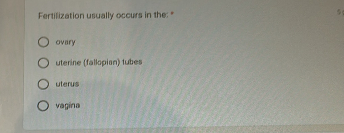 Fertilization usually occurs in the: *

ovary
uterine (fallopian) tubes
uterus
vagina