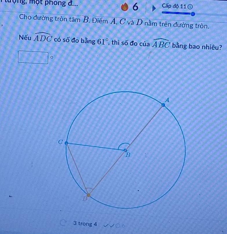 lượng, một phong đ... Cp độ 11 ① 
6 
Cho đường tròn tâm B. Điểm A, C và D nằm trên đường tròn. 
Nếu widehat ADC có số đo bằng 61° , thì số đo của widehat ABC bằng bao nhiêu? 
   frac  。 
3 trong 4