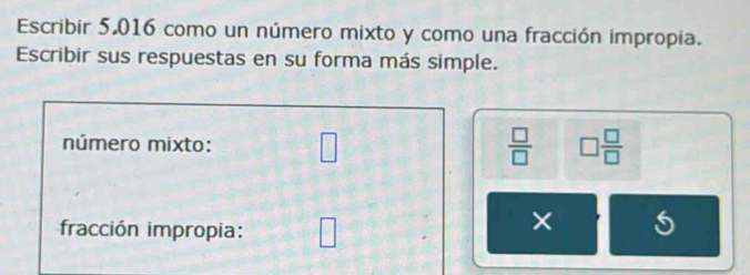 Escribir 5,016 como un número mixto y como una fracción impropia. 
Escribir sus respuestas en su forma más simple. 
número mixto: □  □ /□   □  □ /□  
fracción impropia: □