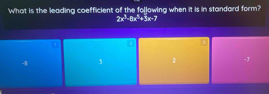 What is the leading coefficient of the following when it is in standard form?
2x^3-8x^5+3x-7
1
2
3
-8
3
2
-7