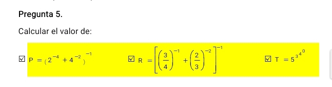 Pregunta 5. 
Calcular el valor de:
P=(2^(-4)+4^(-2))^-1 R=[( 3/4 )^-1+( 2/3 )^-2]^-1 T=5^(3^4^0)