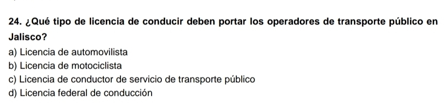 ¿Qué tipo de licencia de conducir deben portar los operadores de transporte público en
Jalisco?
a) Licencia de automovilista
b) Licencia de motociclista
c) Licencia de conductor de servicio de transporte público
d) Licencia federal de conducción