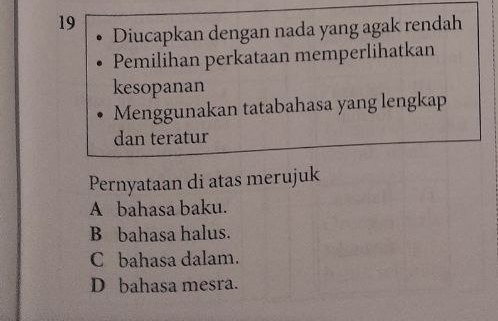 Diucapkan dengan nada yang agak rendah
Pemilihan perkataan memperlihatkan
kesopanan
Menggunakan tatabahasa yang lengkap
dan teratur
Pernyataan di atas merujuk
A bahasa baku.
B bahasa halus.
C bahasa dalam.
D bahasa mesra.