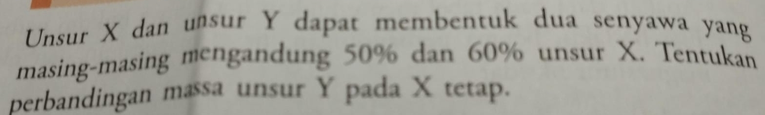 Unsur X dan ußsur Y dapat membentuk dua senyawa yang 
masing-masing mengandung 50% dan 60% unsur X. Tentukan 
perbandingan massa unsur Y pada X tetap.