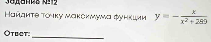 उадание №º12 
Нαйдиτе τοчκу мακсимумα φунκции y=- x/x^2+289 
_ 
Otbet: