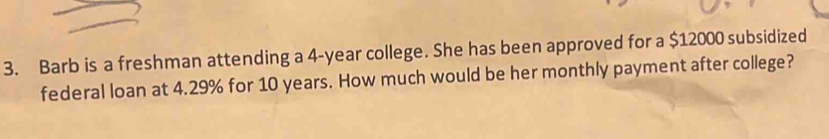 Barb is a freshman attending a 4-year college. She has been approved for a $12000 subsidized 
federal loan at 4.29% for 10 years. How much would be her monthly payment after college?