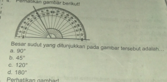 Peratikan gambar berikut!
Besar sudut yang ditunjukkan pada gambar tersebut adalah...
a. 90°
b. 45°
C. 120°
d. 180°
Perhatikan gambar!