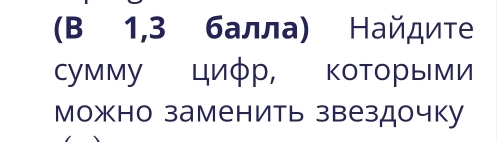 (B 1,3 балла) Найдиτе 
сумму циφр, коΤорыми 
можно заменить звездочку