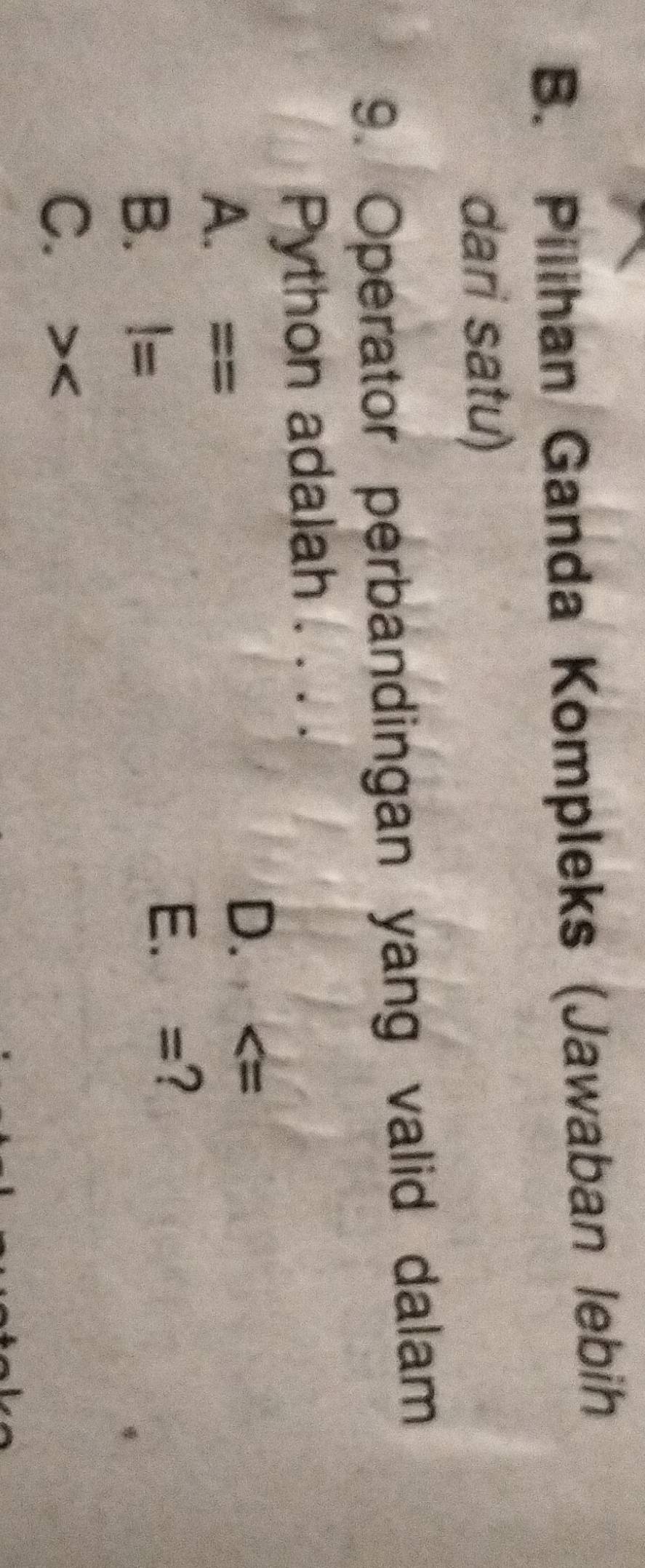 B. Pilihan Ganda Kompleks (Jawaban lebih
dari satu)
9. Operator perbandingan yang valid dalam
Python adalah . . . .
A. ==
D.
B. !=
E. =?
C.