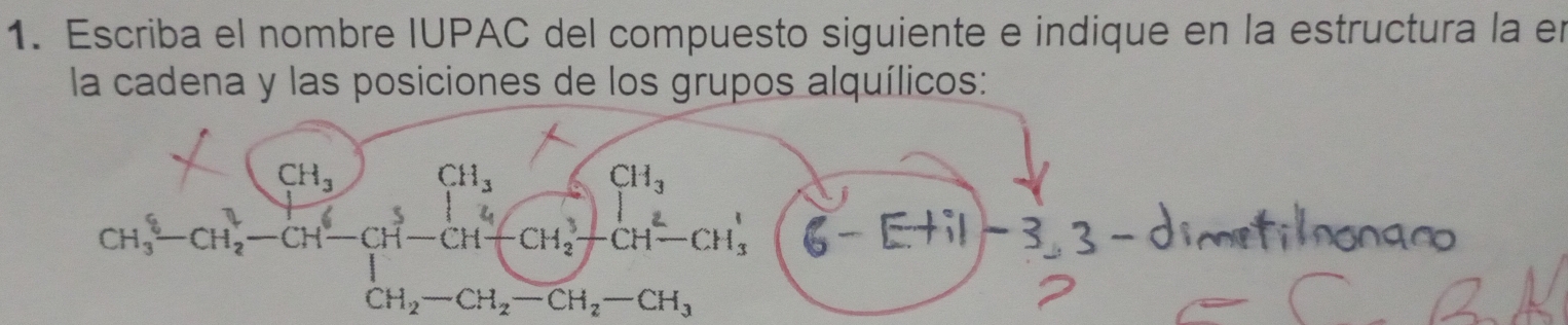 Escriba el nombre IUPAC del compuesto siguiente e indique en la estructura la en 
la cadena y las posiciones de los grupos alquílicos:
CH_3^(5-CH_2^3-CH^6)-CH^5-CH^6-CH^3-CH^3-CH^3-CH^3-CH^(+CH_2)-CH_2-CH_3