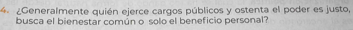 ¿Generalmente quién ejerce cargos públicos y ostenta el poder es justo, 
busca el bienestar común o solo el beneficio personal?