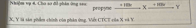 Nhiệm vụ 4. Cho sơ đồ phản ứng sau: xrightarrow +HBrXxrightarrow +HBr Y
propyne
X, Y là sản phẩm chính của phản ứng. Viết CTCT của X và Y.