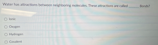 Water has attractions between neighboring molecules. These attractions are called _Bonds?
Ionic
Oxygen
Hydrogen
Covalent