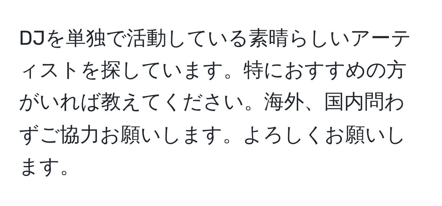 DJを単独で活動している素晴らしいアーティストを探しています。特におすすめの方がいれば教えてください。海外、国内問わずご協力お願いします。よろしくお願いします。