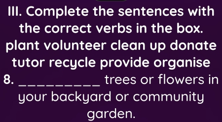 Complete the sentences with 
the correct verbs in the box. 
plant volunteer clean up donate 
tutor recycle provide organise 
8. _trees or flowers in 
your backyard or community 
garden.