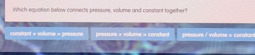 Which equation below connects pressure, volume and constant together?
constant × volume = pressure pressure × volume = constant pressure / volume = constan