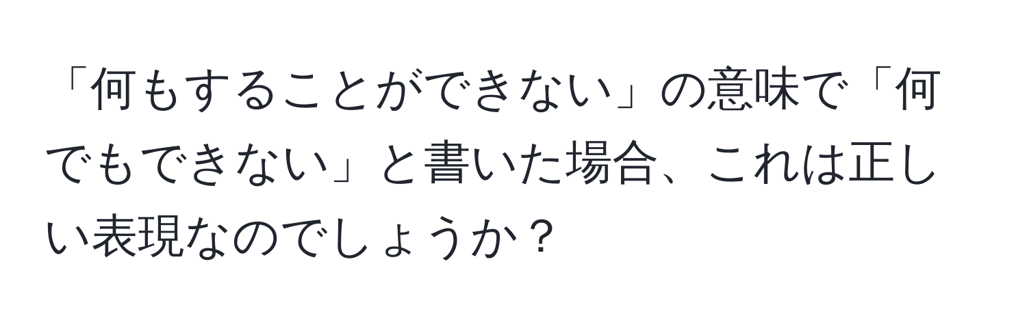 「何もすることができない」の意味で「何でもできない」と書いた場合、これは正しい表現なのでしょうか？