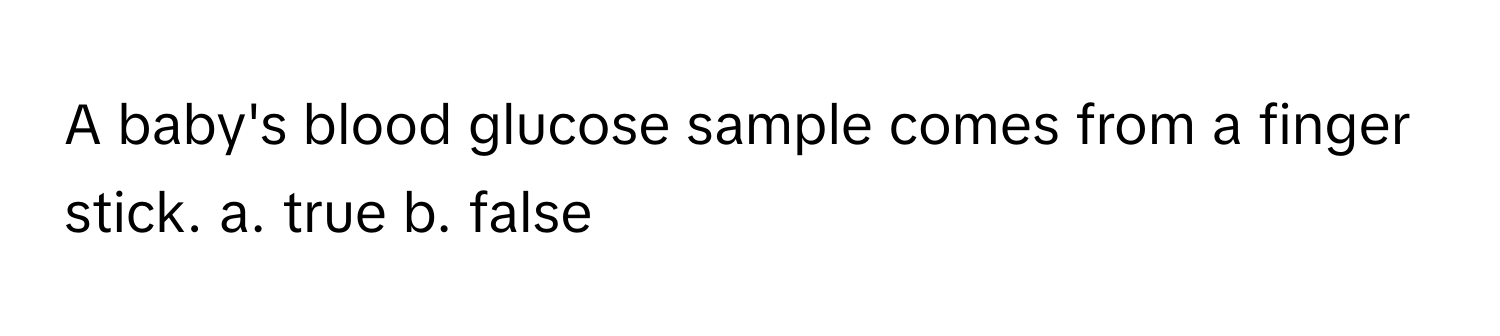 A baby's blood glucose sample comes from a finger stick. a. true b. false