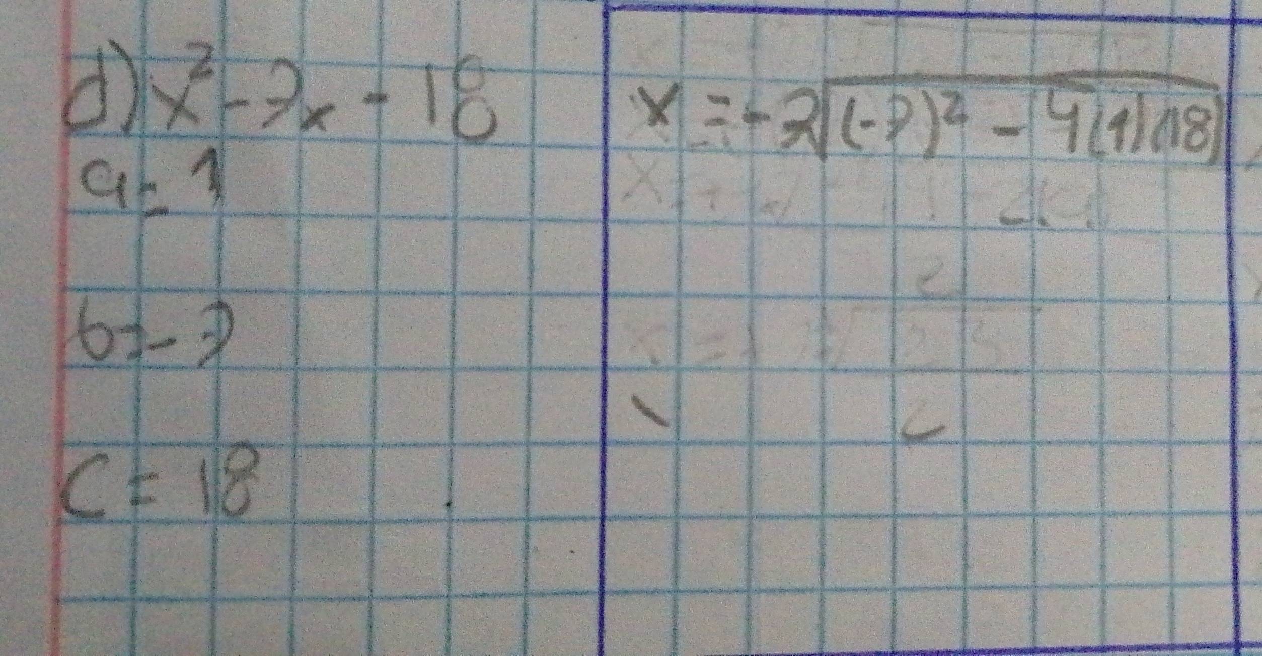 x^2-7x-18
x=-2sqrt((-7)^2)-4(1)(18)
a=1
6=-7
C=18